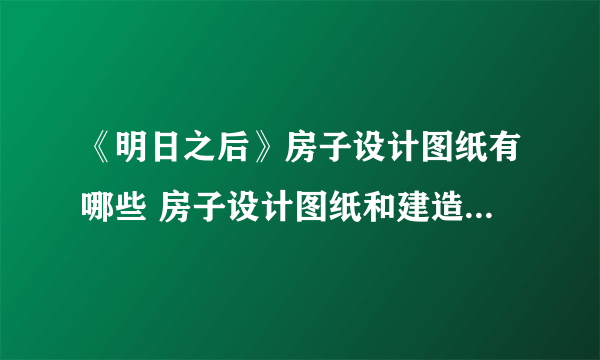 《明日之后》房子设计图纸有哪些 房子设计图纸和建造过程一览