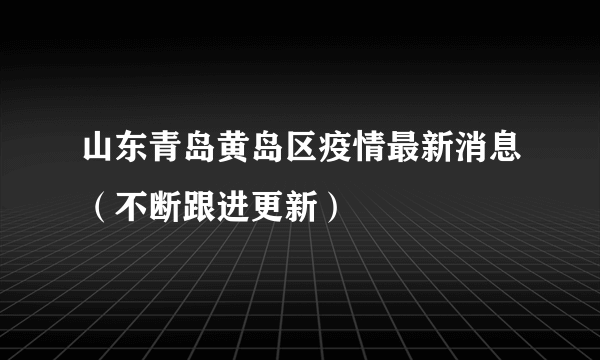 山东青岛黄岛区疫情最新消息（不断跟进更新）