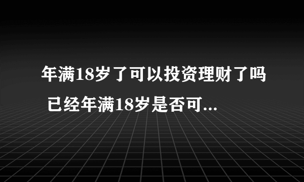 年满18岁了可以投资理财了吗 已经年满18岁是否可以投资理财