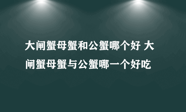 大闸蟹母蟹和公蟹哪个好 大闸蟹母蟹与公蟹哪一个好吃