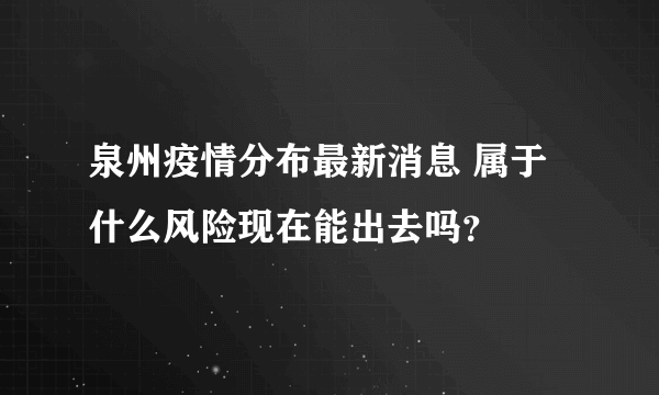 泉州疫情分布最新消息 属于什么风险现在能出去吗？