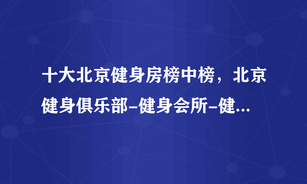 十大北京健身房榜中榜，北京健身俱乐部-健身会所-健身工作室排行，北京健身哪家好[2022]