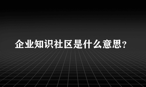 企业知识社区是什么意思？