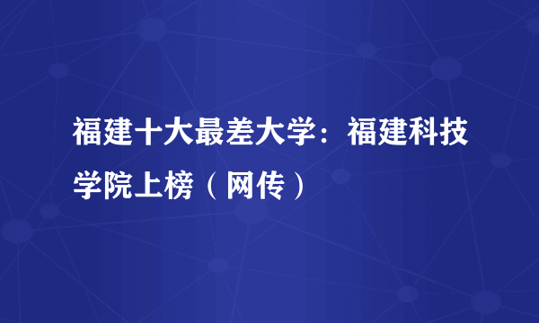 福建十大最差大学：福建科技学院上榜（网传）