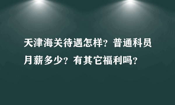 天津海关待遇怎样？普通科员月薪多少？有其它福利吗？