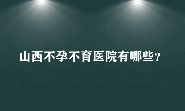 山西不孕不育医院有哪些？