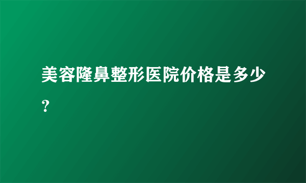 美容隆鼻整形医院价格是多少？