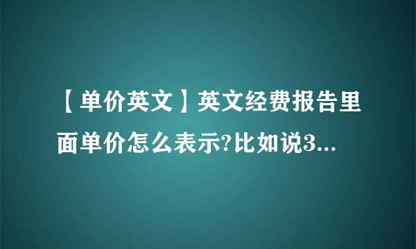 【单价英文】英文经费报告里面单价怎么表示?比如说300元/天用英语怎么写?难道...