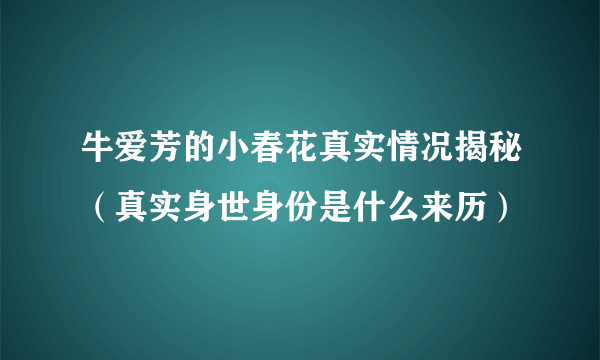 牛爱芳的小春花真实情况揭秘（真实身世身份是什么来历）