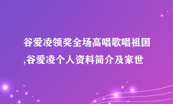 谷爱凌领奖全场高唱歌唱祖国,谷爱凌个人资料简介及家世