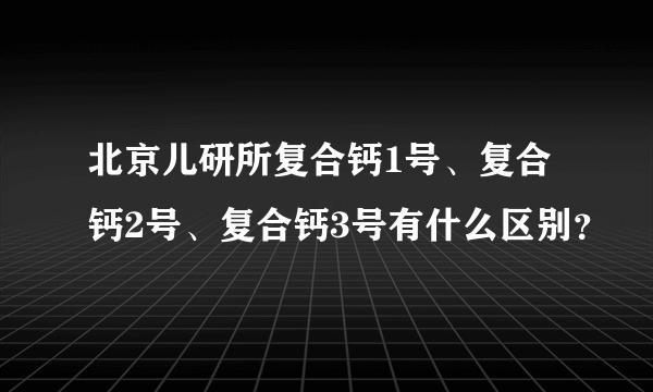 北京儿研所复合钙1号、复合钙2号、复合钙3号有什么区别？