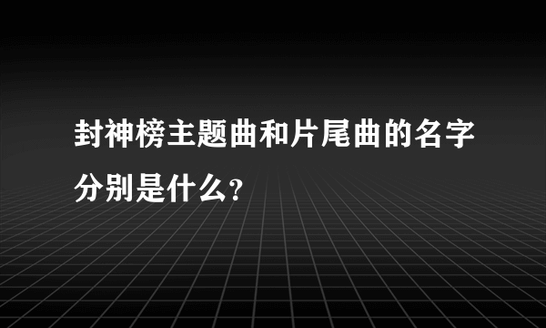 封神榜主题曲和片尾曲的名字分别是什么？