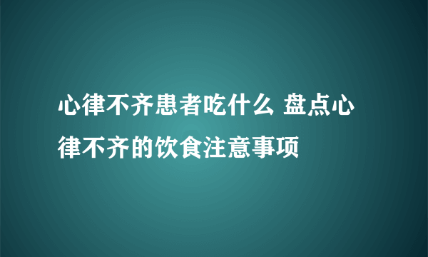 心律不齐患者吃什么 盘点心律不齐的饮食注意事项