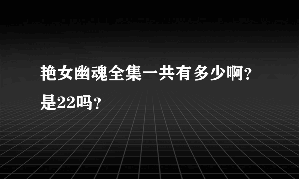 艳女幽魂全集一共有多少啊？是22吗？