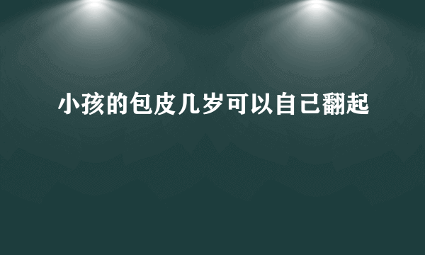 小孩的包皮几岁可以自己翻起