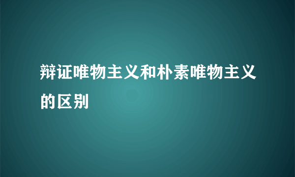 辩证唯物主义和朴素唯物主义的区别