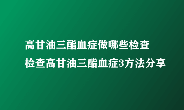 高甘油三酯血症做哪些检查 检查高甘油三酯血症3方法分享