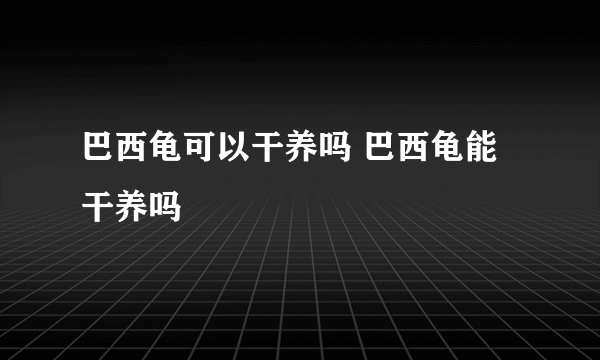 巴西龟可以干养吗 巴西龟能干养吗