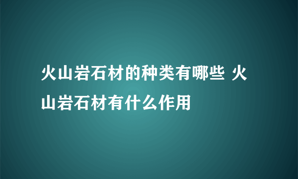 火山岩石材的种类有哪些 火山岩石材有什么作用