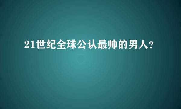 21世纪全球公认最帅的男人？