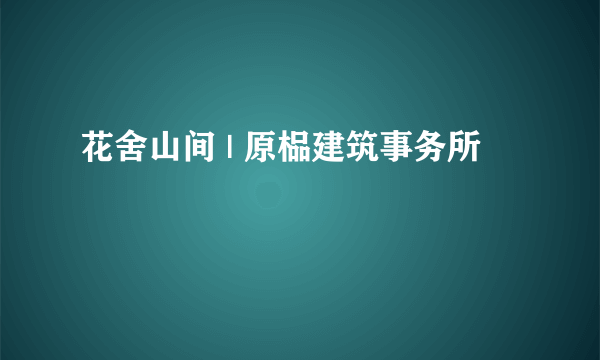 花舍山间 | 原榀建筑事务所