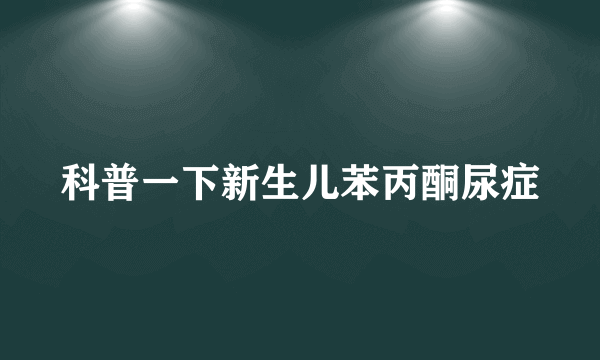 科普一下新生儿苯丙酮尿症