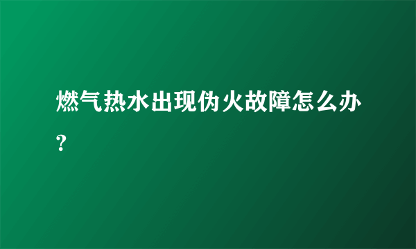 燃气热水出现伪火故障怎么办?