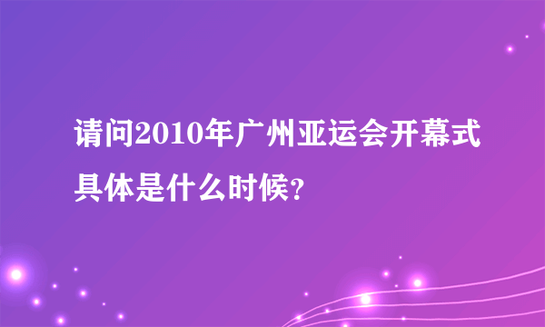 请问2010年广州亚运会开幕式具体是什么时候？