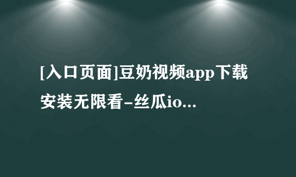 [入口页面]豆奶视频app下载安装无限看-丝瓜ios苏州晶体公变（并变得更糟）