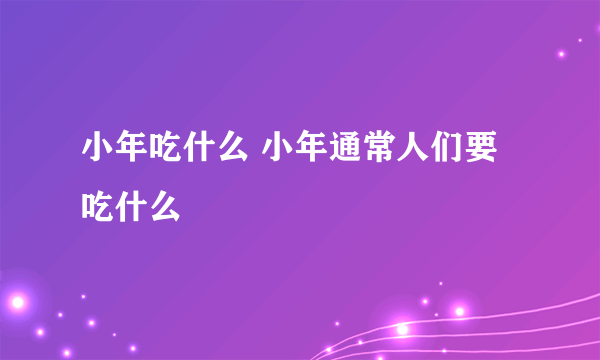 小年吃什么 小年通常人们要吃什么