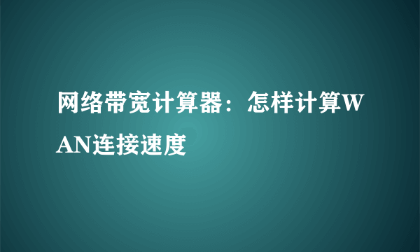 网络带宽计算器：怎样计算WAN连接速度