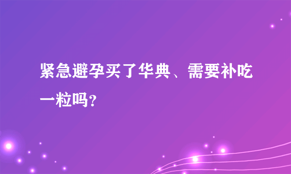 紧急避孕买了华典、需要补吃一粒吗？