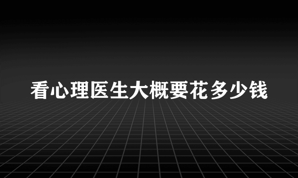 看心理医生大概要花多少钱