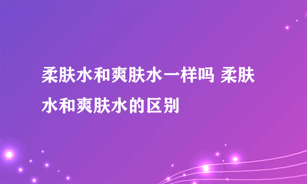 柔肤水和爽肤水一样吗 柔肤水和爽肤水的区别