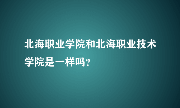 北海职业学院和北海职业技术学院是一样吗？