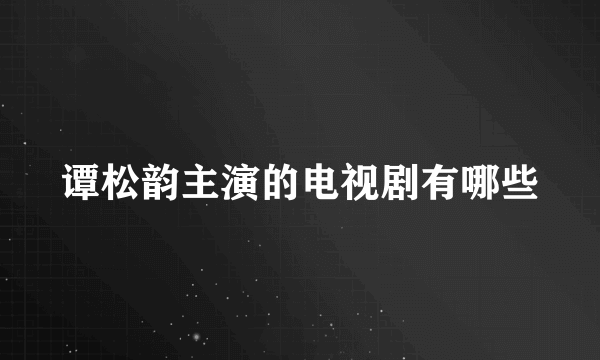 谭松韵主演的电视剧有哪些