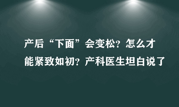 产后“下面”会变松？怎么才能紧致如初？产科医生坦白说了