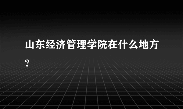 山东经济管理学院在什么地方？