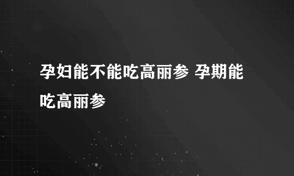 孕妇能不能吃高丽参 孕期能吃高丽参