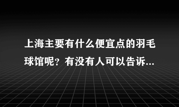 上海主要有什么便宜点的羽毛球馆呢？有没有人可以告诉下，谢谢