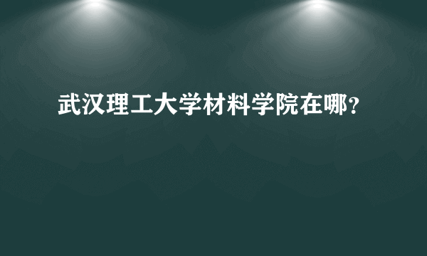 武汉理工大学材料学院在哪？