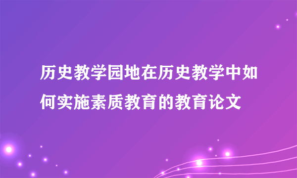 历史教学园地在历史教学中如何实施素质教育的教育论文