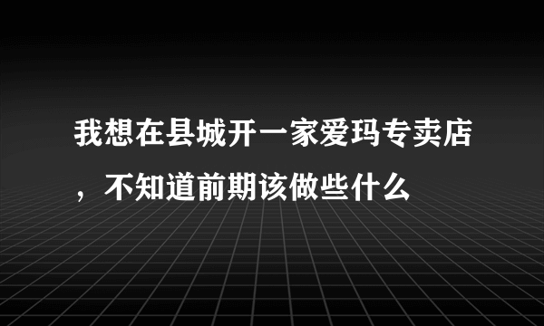 我想在县城开一家爱玛专卖店，不知道前期该做些什么