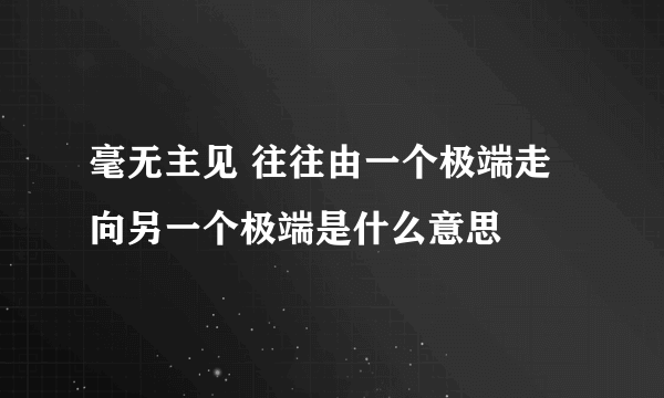 毫无主见 往往由一个极端走向另一个极端是什么意思