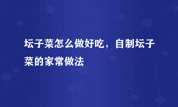 坛子菜怎么做好吃，自制坛子菜的家常做法