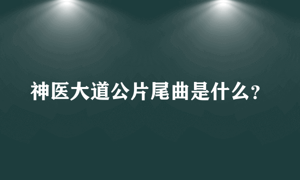 神医大道公片尾曲是什么？