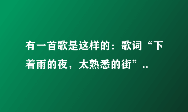 有一首歌是这样的：歌词“下着雨的夜，太熟悉的街”..