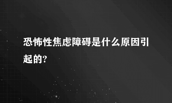 恐怖性焦虑障碍是什么原因引起的?