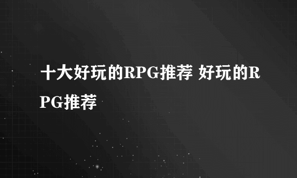 十大好玩的RPG推荐 好玩的RPG推荐