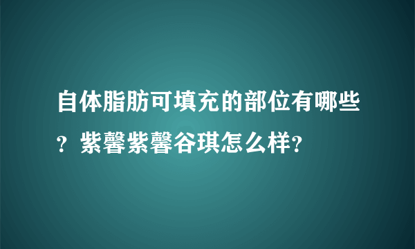 自体脂肪可填充的部位有哪些？紫馨紫馨谷琪怎么样？